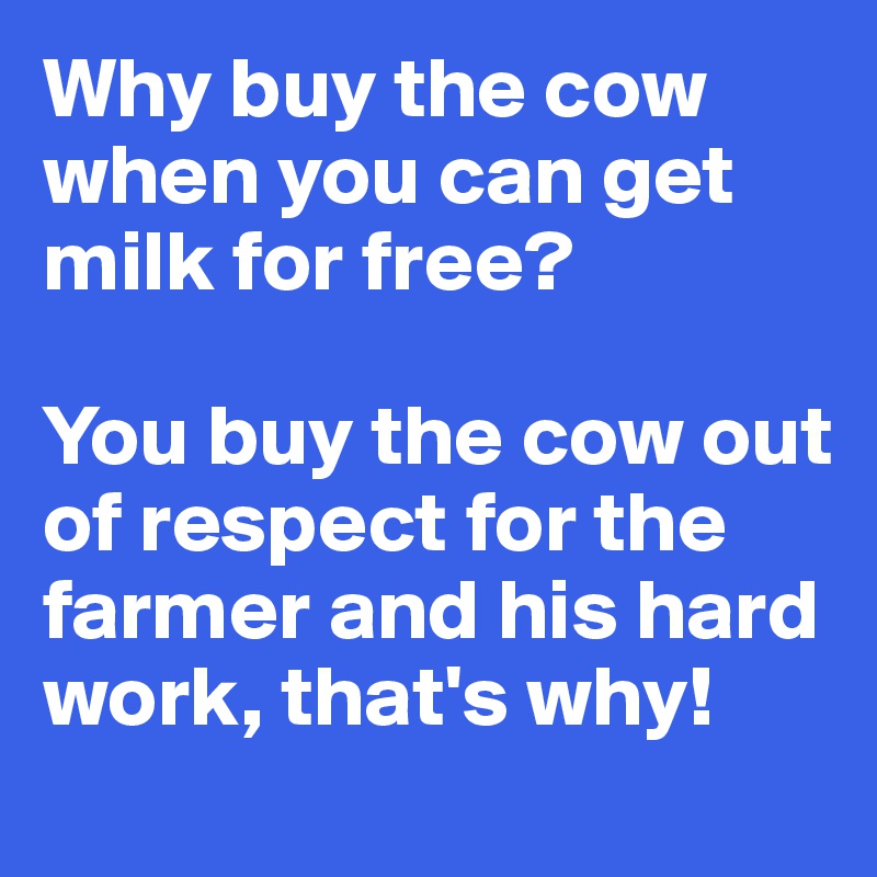 Why buy the cow when you can get milk for free?

You buy the cow out of respect for the farmer and his hard work, that's why!