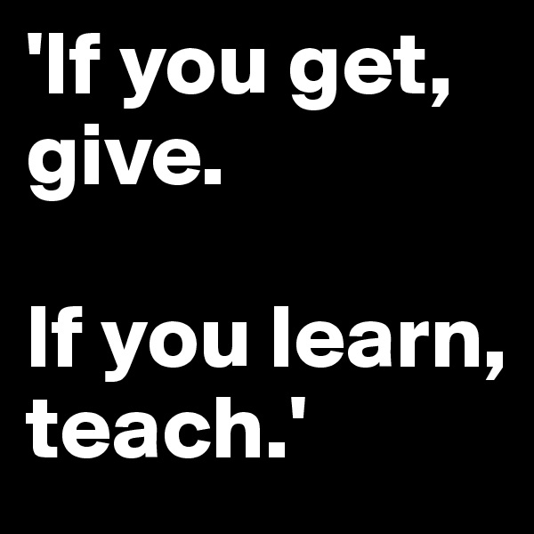 'If you get, give.

If you learn, teach.'