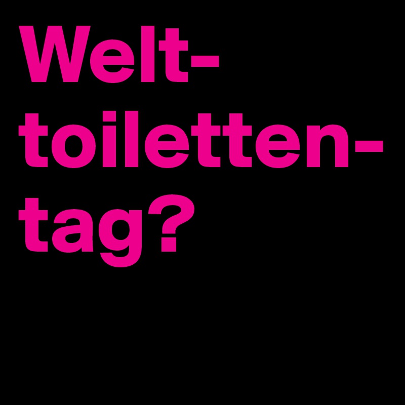 Welt-
toiletten-
tag?
