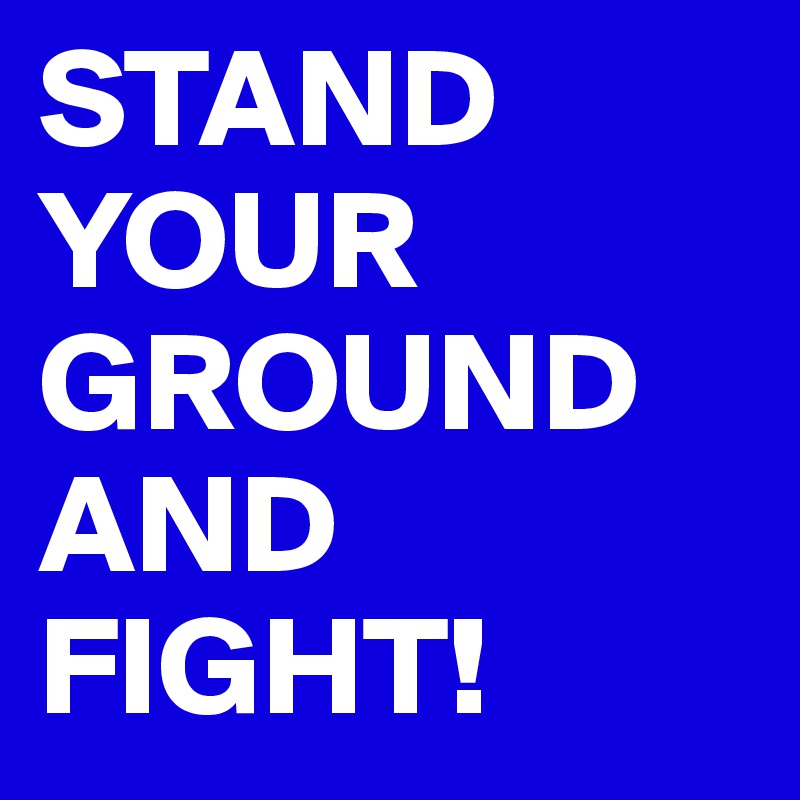 STAND YOUR GROUND AND FIGHT!