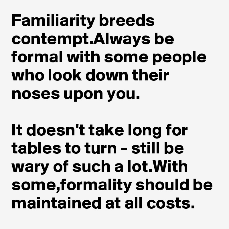 Familiarity breeds contempt.Always be formal with some people who look down their noses upon you.

It doesn't take long for tables to turn - still be wary of such a lot.With some,formality should be maintained at all costs.