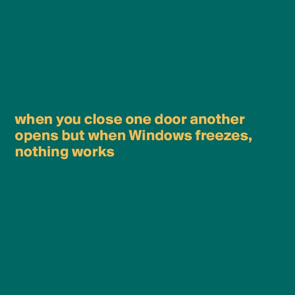 





when you close one door another opens but when Windows freezes, nothing works






