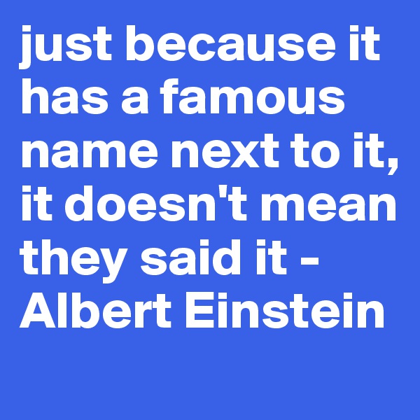 just because it has a famous name next to it, it doesn't mean they said it -Albert Einstein