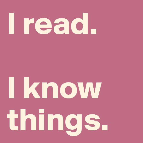 I read.

I know things.
