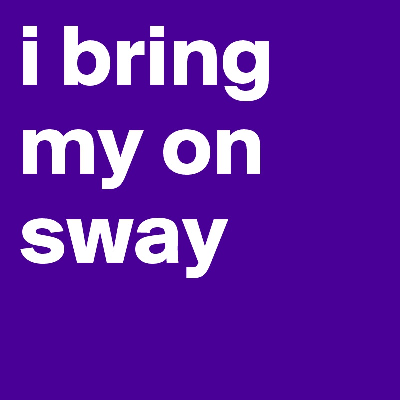 i bring my on sway 
