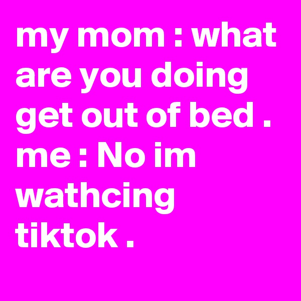 my mom : what are you doing get out of bed . me : No im wathcing tiktok . 