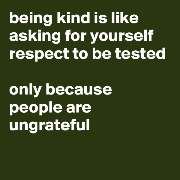 being kind is like asking for yourself respect to be tested

only because people are ungrateful 

