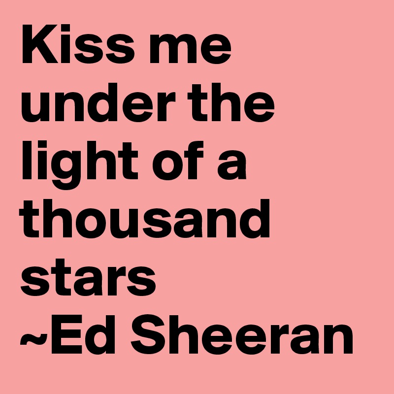 Kiss me under the light of a thousand stars
~Ed Sheeran
