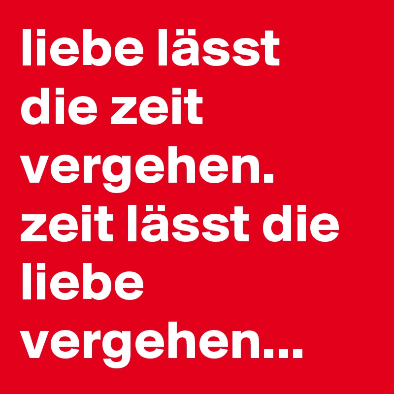liebe lässt die zeit vergehen. zeit lässt die liebe vergehen...
