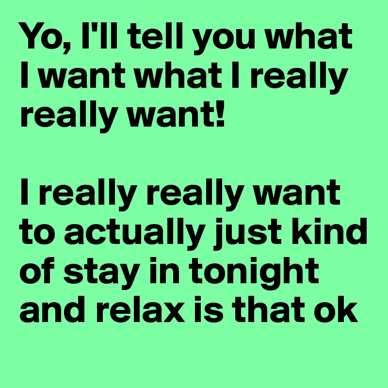 Yo, I'll tell you what I want what I really really want!

I really really want to actually just kind of stay in tonight and relax is that ok