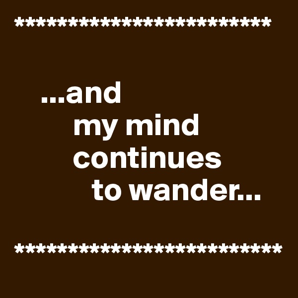 ************************

    ...and 
         my mind   
         continues
            to wander...
      
*************************