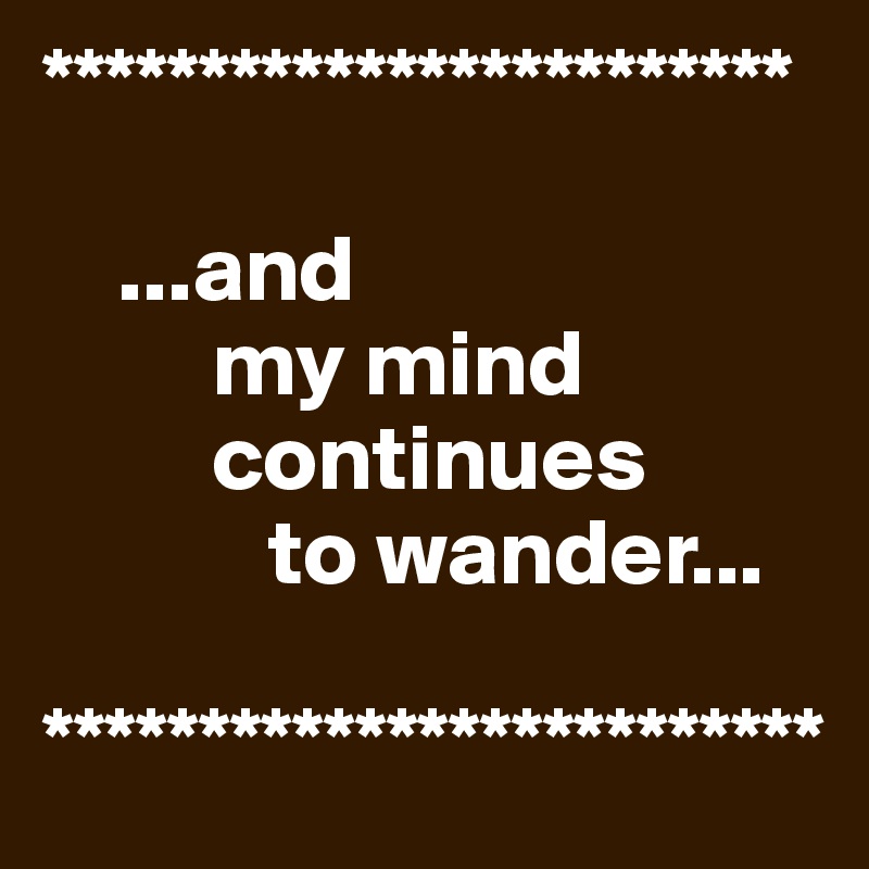 ************************

    ...and 
         my mind   
         continues
            to wander...
      
*************************