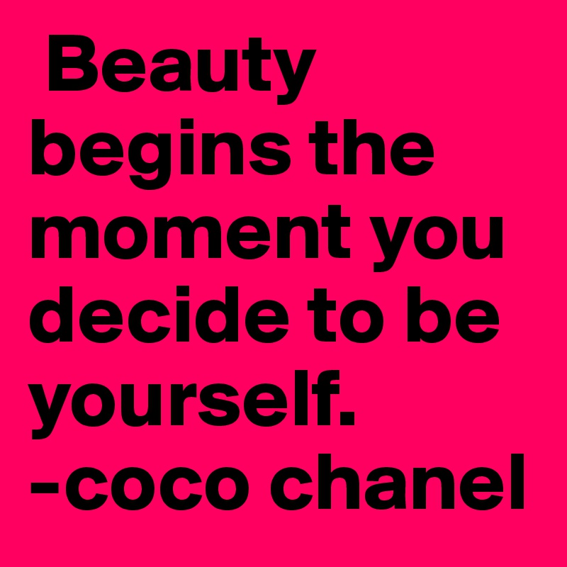  Beauty       begins the    moment you decide to be yourself. 
-coco chanel