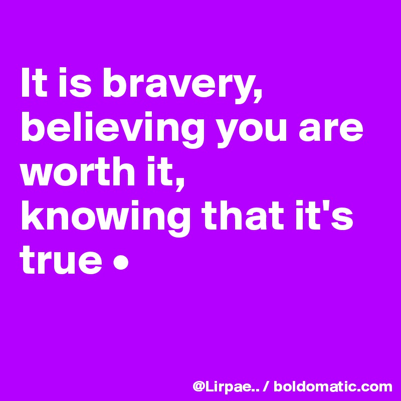 
It is bravery,
believing you are worth it,
knowing that it's true •

