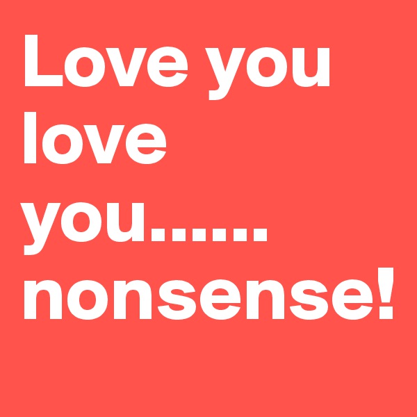 Love you love you...... nonsense!