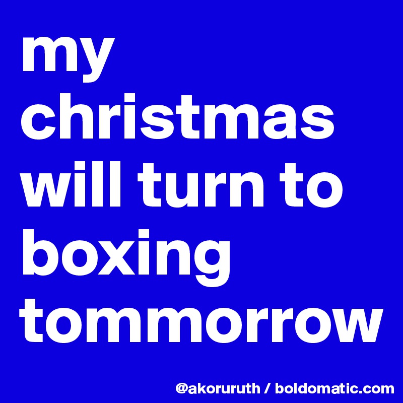 my christmas will turn to boxing tommorrow