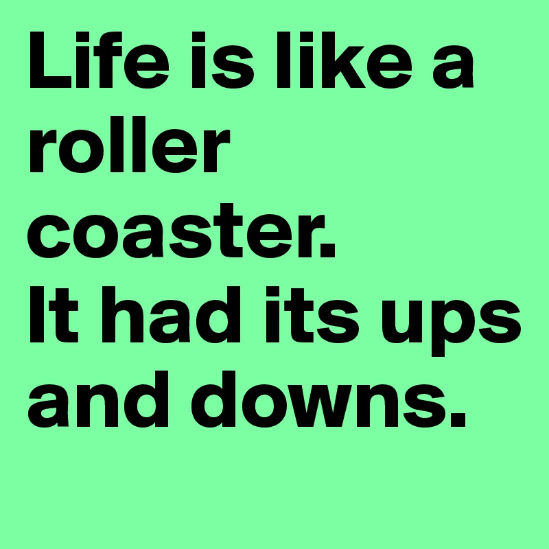 Life is like a roller coaster.
It had its ups and downs.