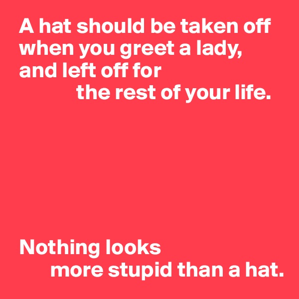  A hat should be taken off 
 when you greet a lady, 
 and left off for 
              the rest of your life.






 Nothing looks
        more stupid than a hat.
