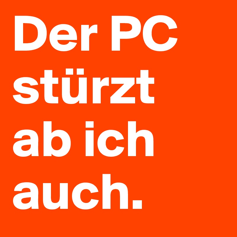 Der PC stürzt ab ich auch.