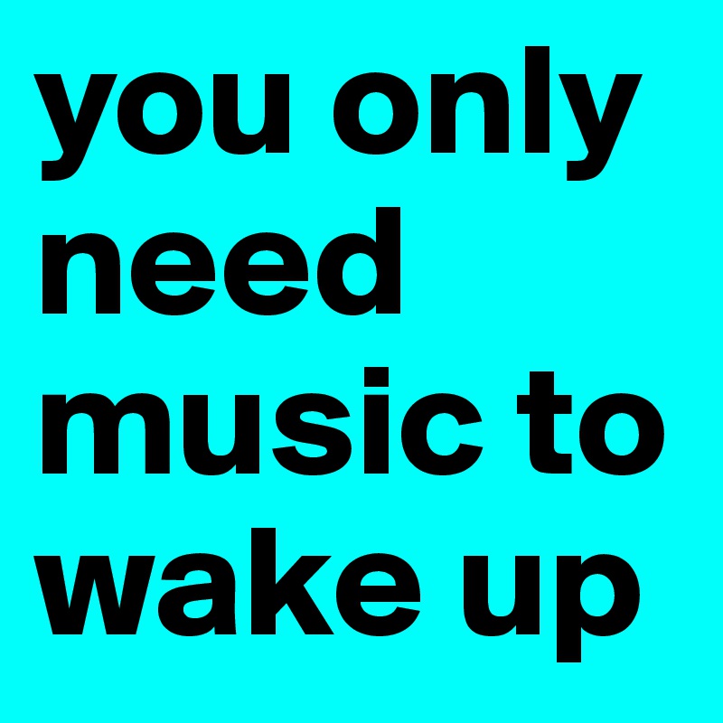 you only need music to wake up 
