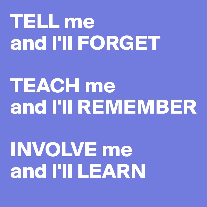 TELL me 
and I'll FORGET

TEACH me 
and I'll REMEMBER

INVOLVE me 
and I'll LEARN