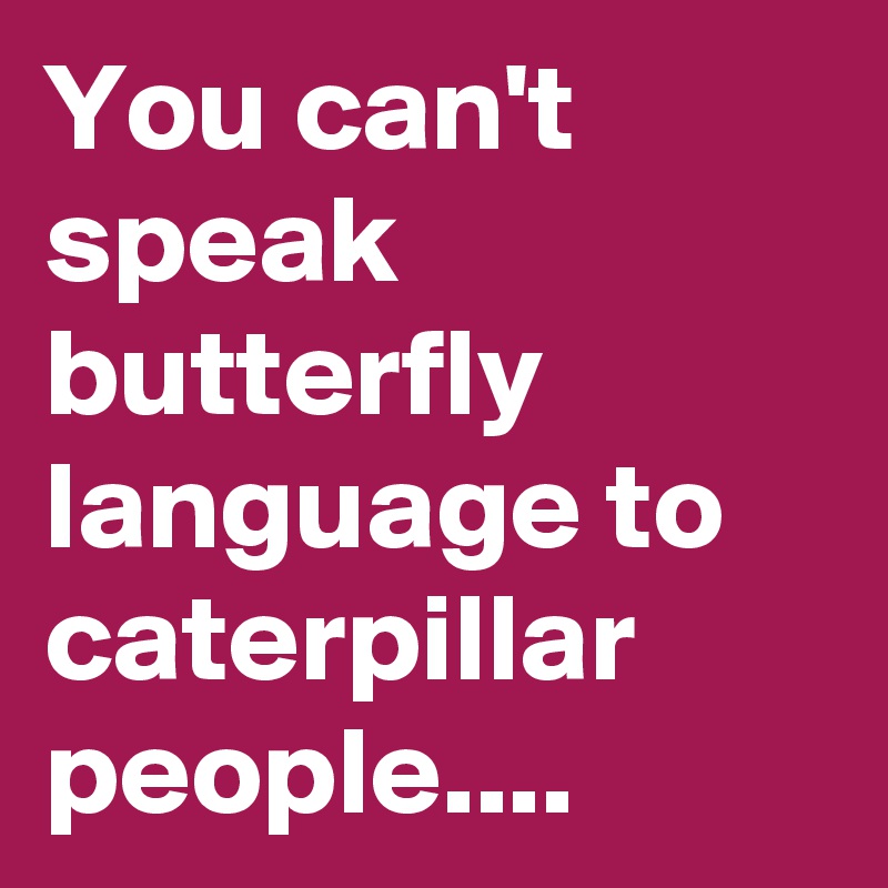 you-can-t-speak-butterfly-language-to-caterpillar-people-post-by