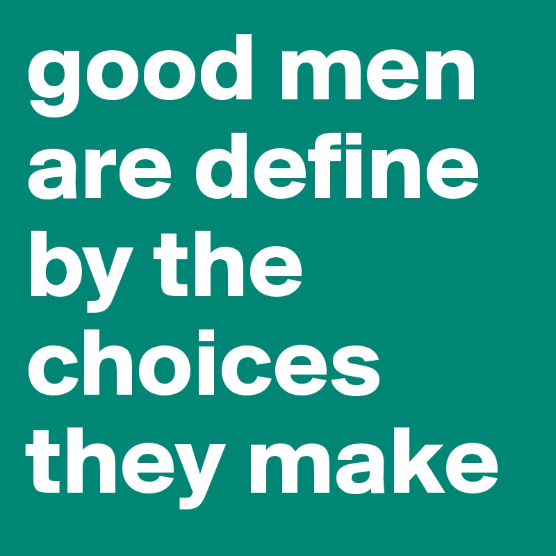 good men are define by the choices they make 