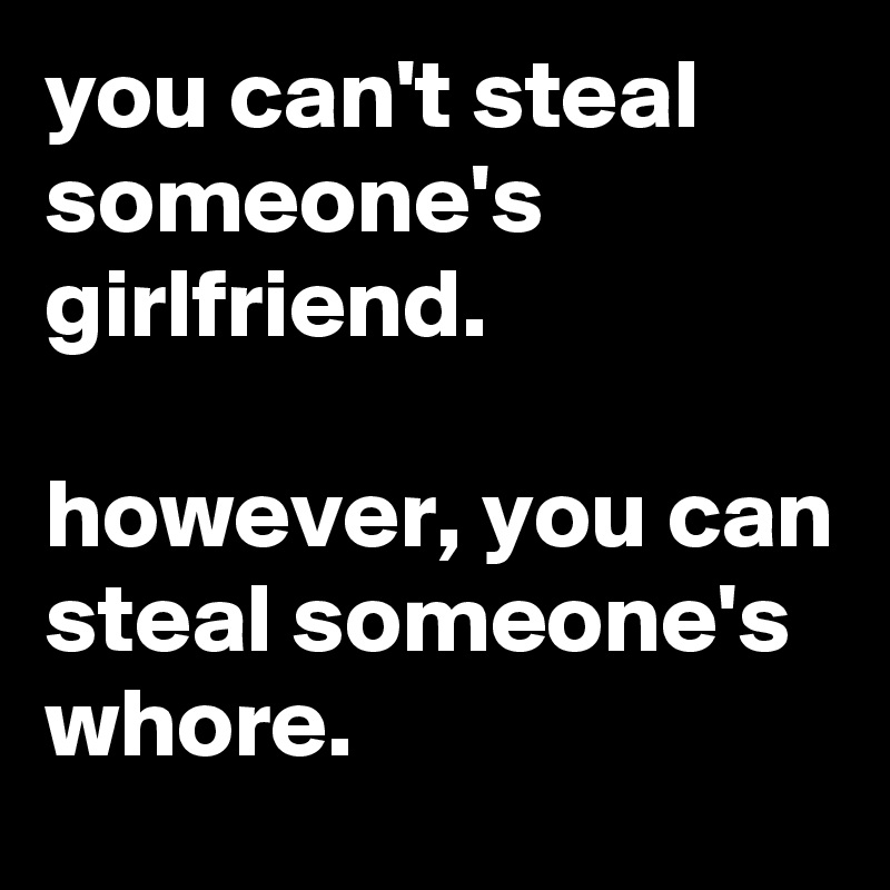 you can't steal someone's girlfriend.

however, you can steal someone's whore.