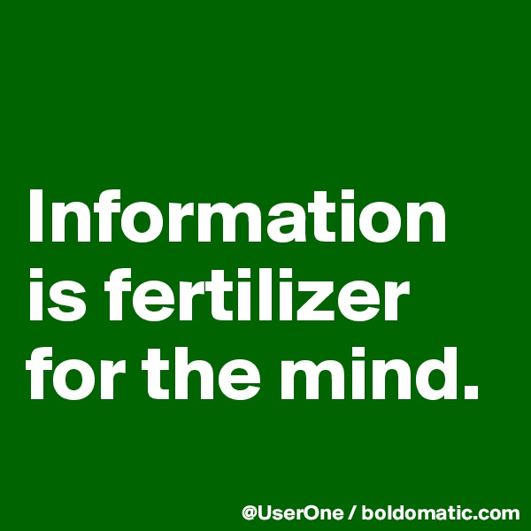 

Information is fertilizer for the mind.
