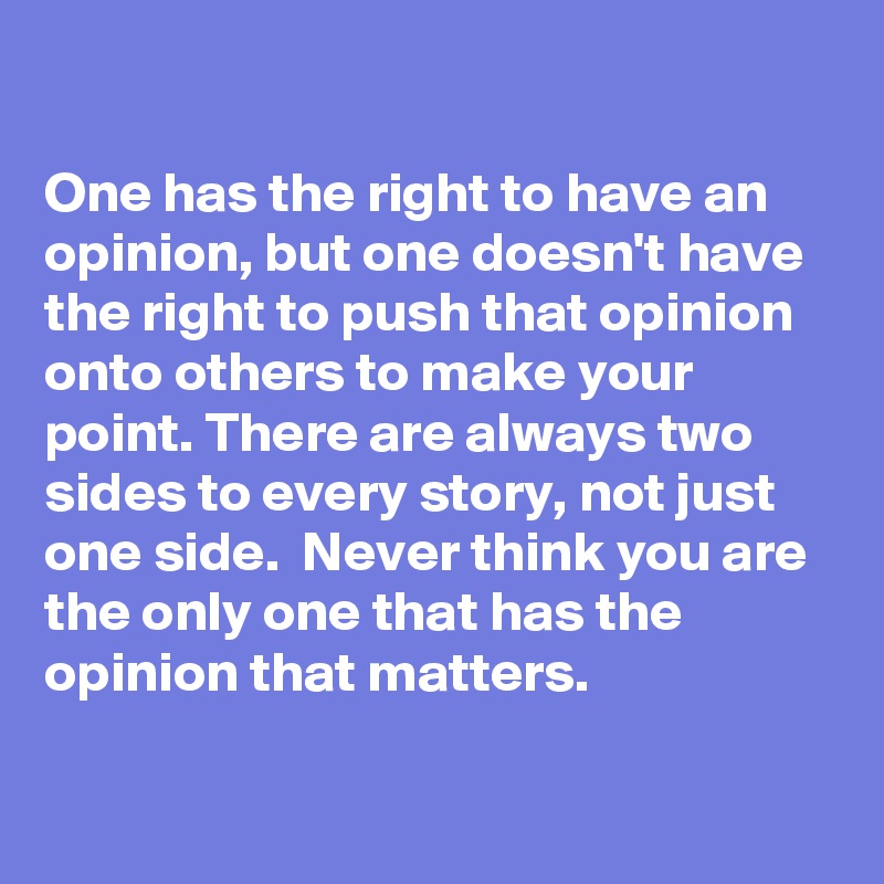

One has the right to have an opinion, but one doesn't have the right to push that opinion onto others to make your point. There are always two sides to every story, not just one side.  Never think you are the only one that has the opinion that matters. 

