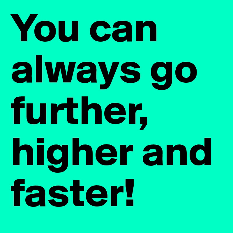 You can always go further, higher and faster!
