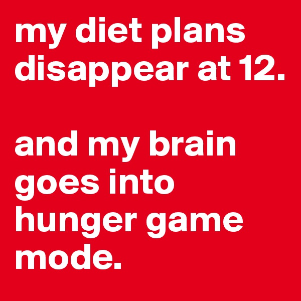 my diet plans disappear at 12. 

and my brain goes into hunger game mode.