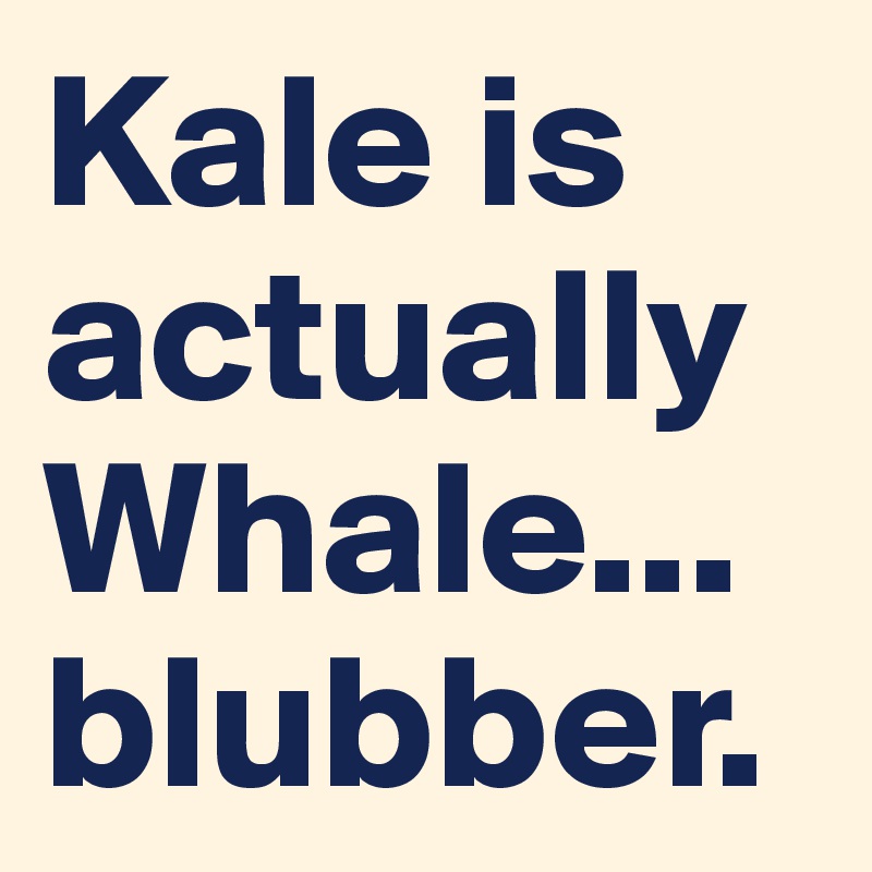 Kale is actually Whale... blubber.