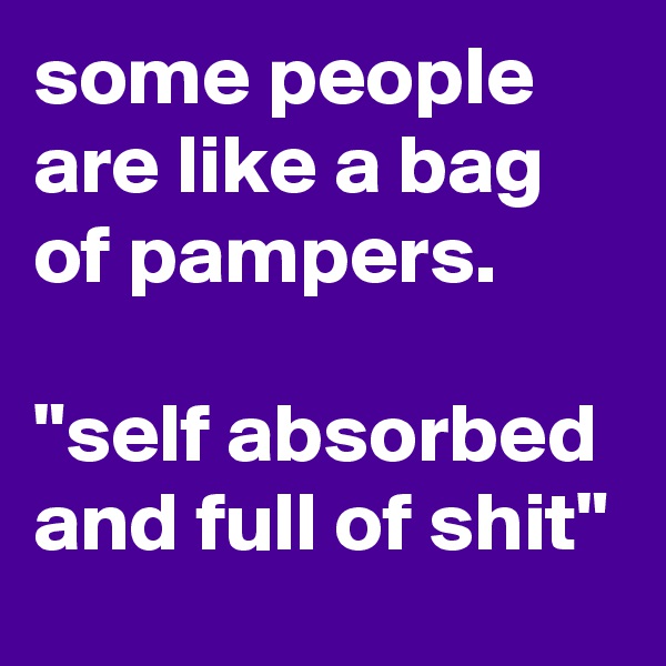some people are like a bag of pampers.

"self absorbed and full of shit"