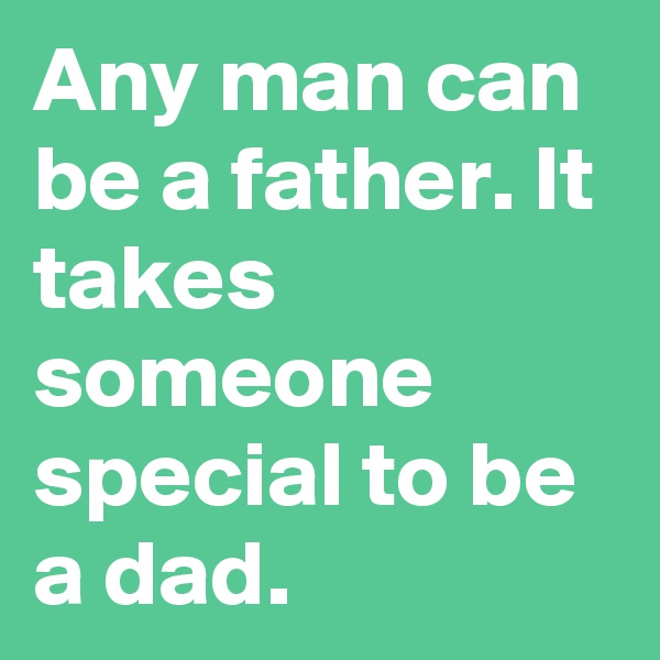 Any man can be a father. It takes someone special to be a dad.