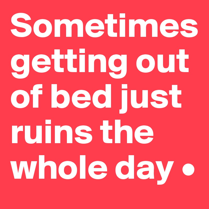 Sometimes getting out of bed just ruins the whole day •