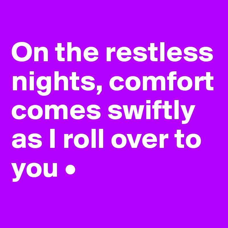 
On the restless nights, comfort comes swiftly as I roll over to you •

