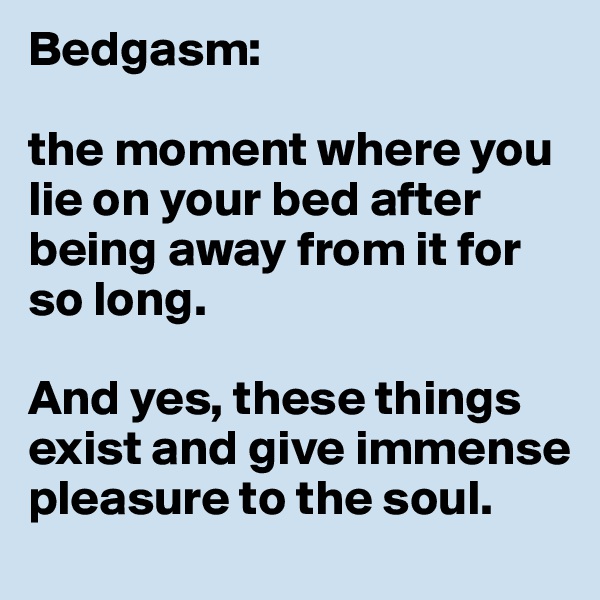 Bedgasm: 

the moment where you lie on your bed after being away from it for so long. 

And yes, these things exist and give immense pleasure to the soul. 