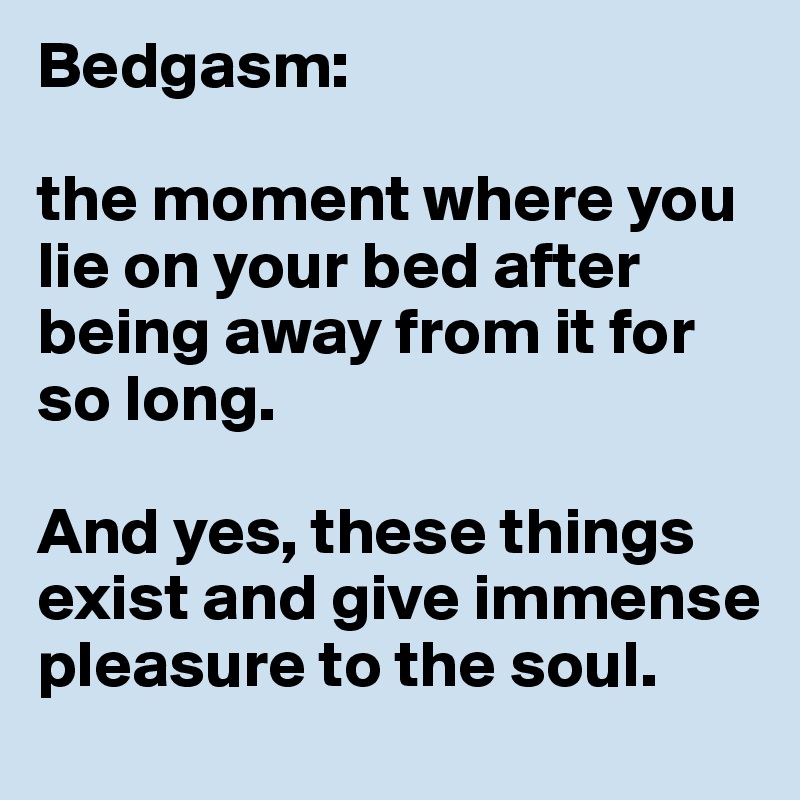 Bedgasm: 

the moment where you lie on your bed after being away from it for so long. 

And yes, these things exist and give immense pleasure to the soul. 