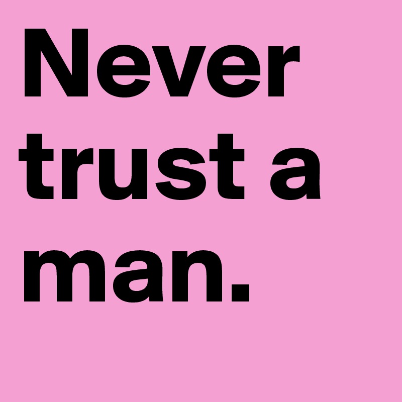 Never Trust A Man Post By Hoodaa On Boldomatic