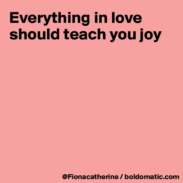 Everything in love
should teach you joy







