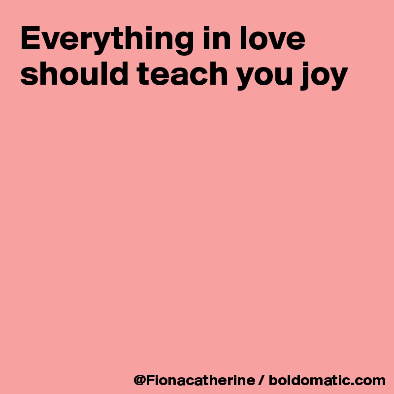 Everything in love
should teach you joy








