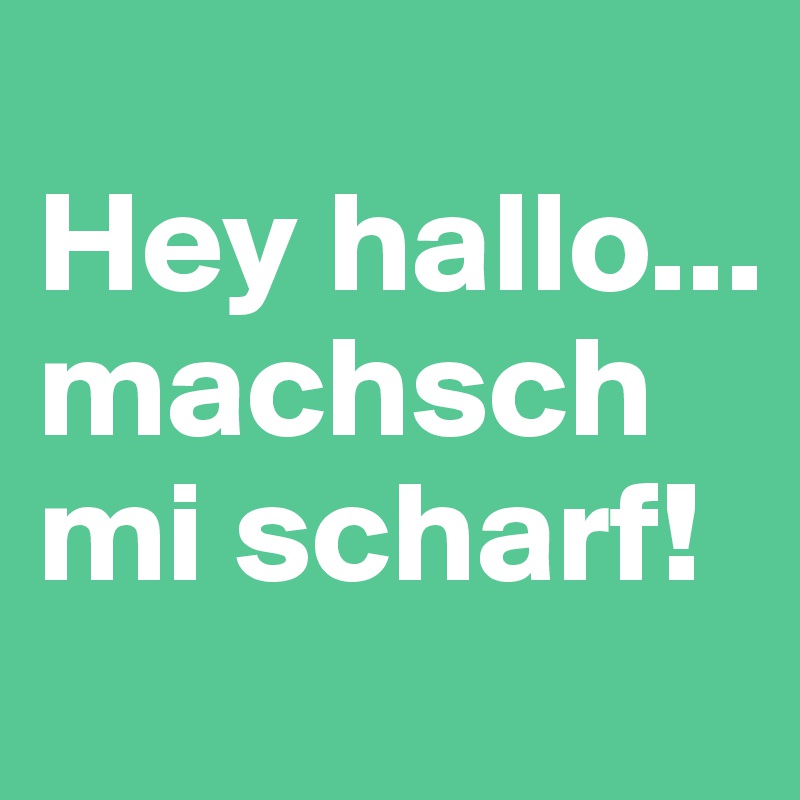 
Hey hallo...
machsch mi scharf!