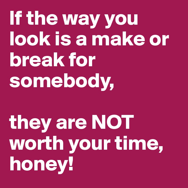 If the way you look is a make or break for somebody,

they are NOT worth your time, honey!