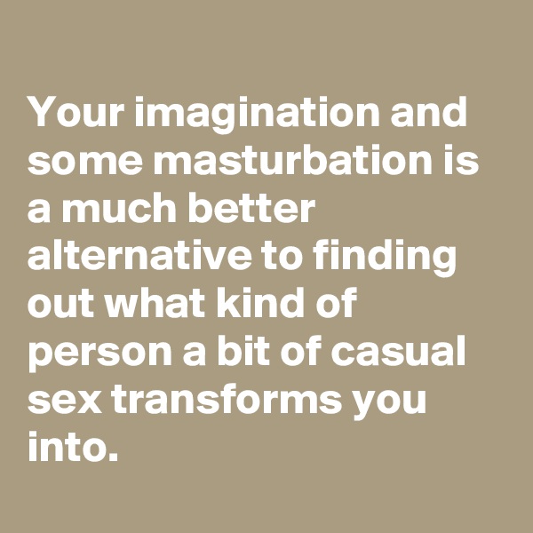 
Your imagination and some masturbation is a much better alternative to finding out what kind of person a bit of casual sex transforms you into.
