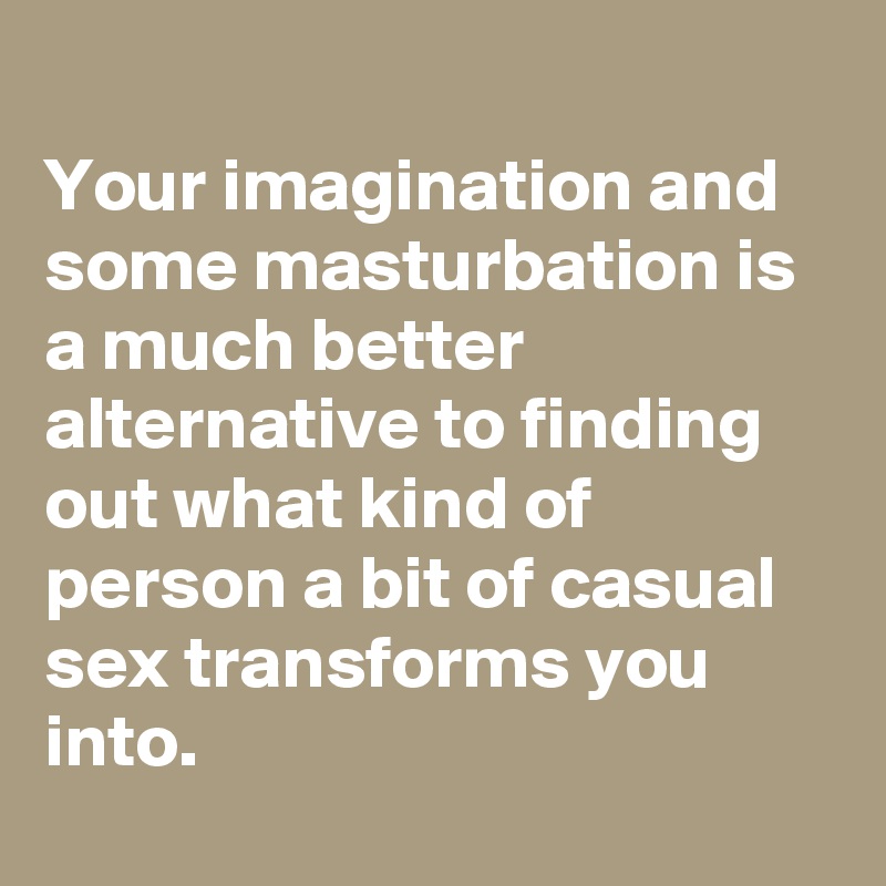 
Your imagination and some masturbation is a much better alternative to finding out what kind of person a bit of casual sex transforms you into.
