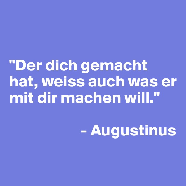 


"Der dich gemacht hat, weiss auch was er mit dir machen will."
 
                      - Augustinus

