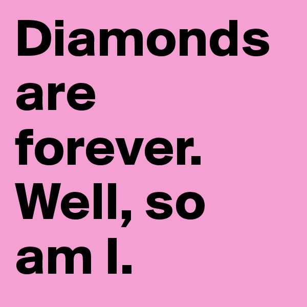Diamonds are forever. Well, so am I. 