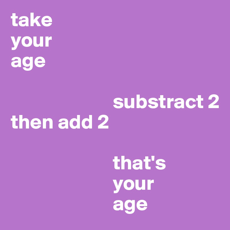 take 
your 
age

                         substract 2
then add 2

                         that's 
                         your 
                         age