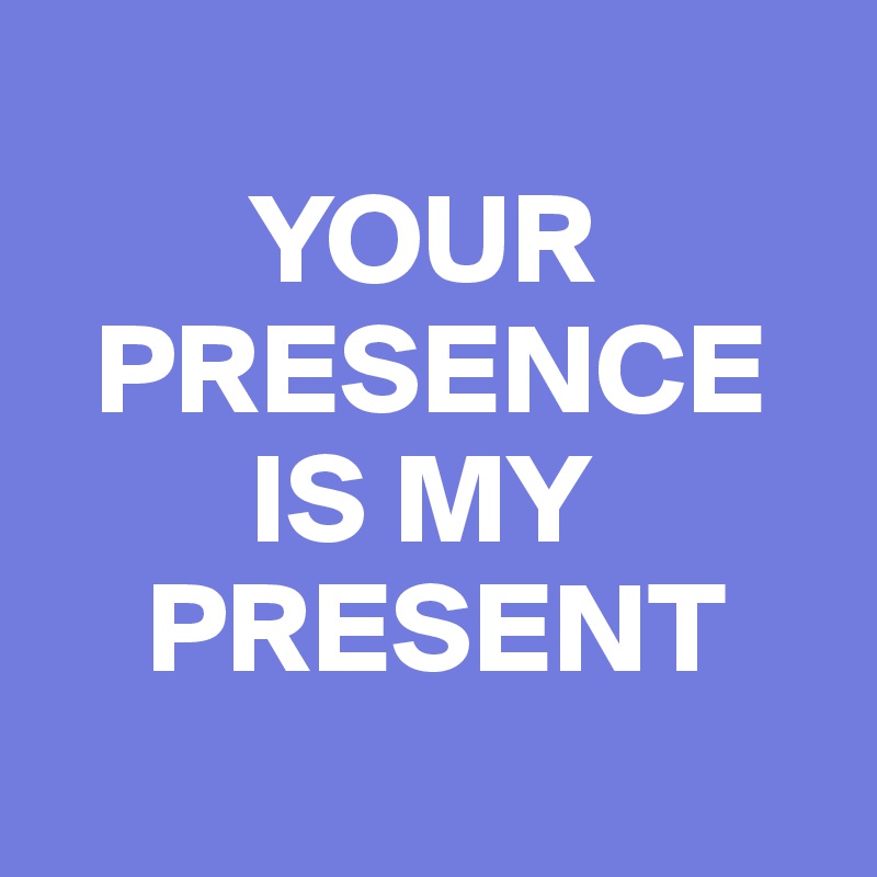 
        YOUR 
  PRESENCE 
        IS MY 
    PRESENT
